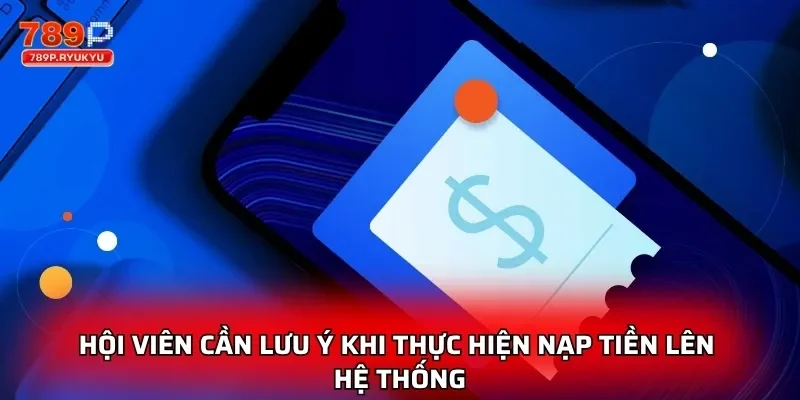 Nạp Tiền 789P - Hướng Dẫn Giao Dịch Siêu Tốc Và An Toàn 3 Hội viên cần lưu ý khi thực hiện nạp tiền lên hệ thống