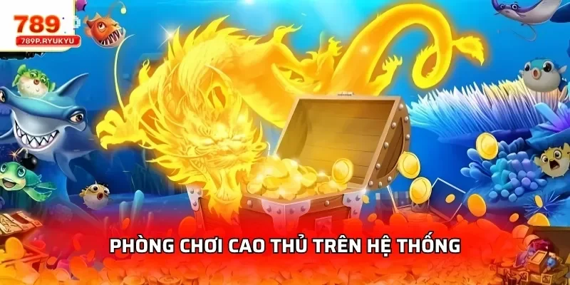 Bắn Cá Rồng Lửa 789P - Chơi Thưởng Lớn 4 Phòng chơi cao thủ trên hệ thống