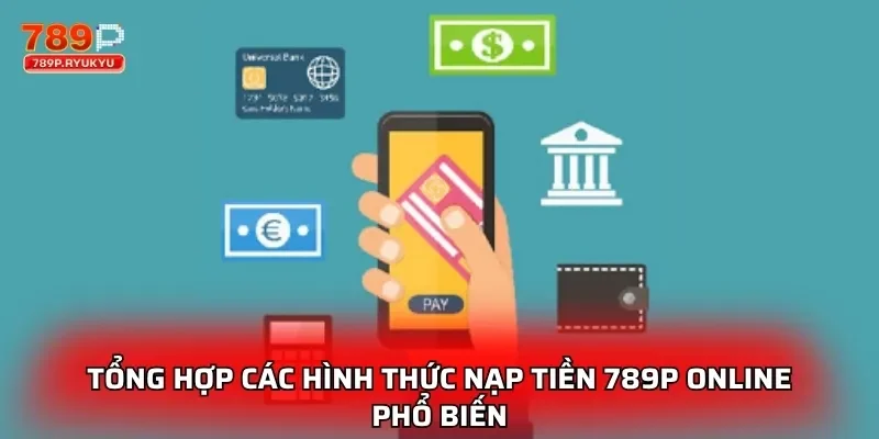 Nạp Tiền 789P - Hướng Dẫn Giao Dịch Siêu Tốc Và An Toàn 1 Tổng hợp các hình thức nạp tiền 789P online phổ biến